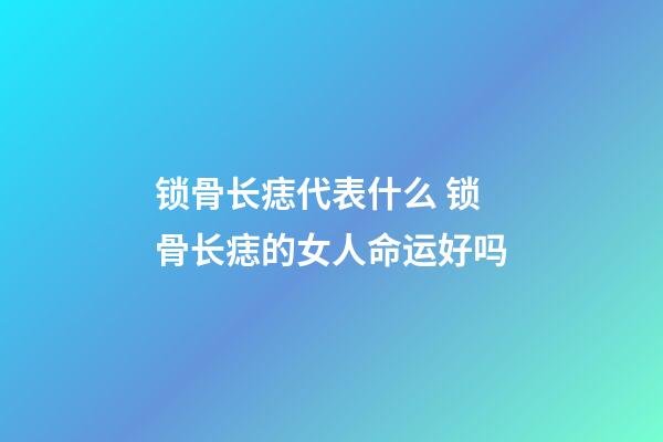 锁骨长痣代表什么 锁骨长痣的女人命运好吗